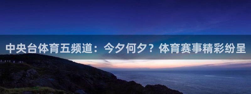 五星体育直播流：中央台体育五频道：今夕何夕？体育赛事精彩纷呈