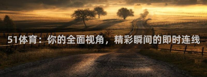 五星体育台节目：51体育：你的全面视角，精彩瞬间的即时连线