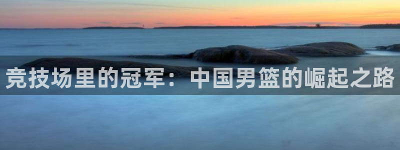 五星体育唐蒙：竞技场里的冠军：中国男篮的崛起之路